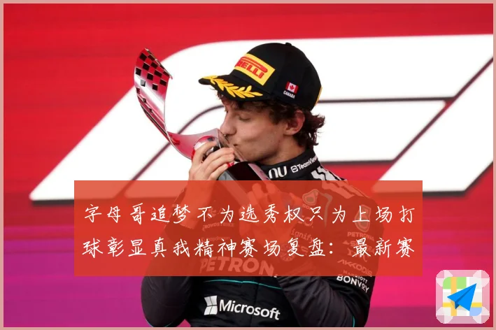 字母哥追梦不为选秀权只为上场打球彰显真我精神赛场复盘：最新赛事动态与深度分析
