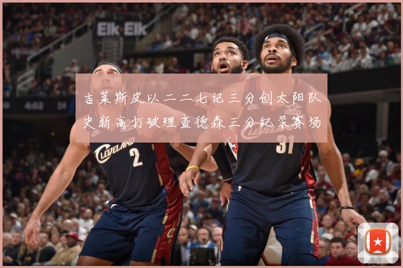 吉莱斯皮以二二七记三分创太阳队史新高打破理查德森三分纪录赛场复盘：最新赛事动态与深度分析