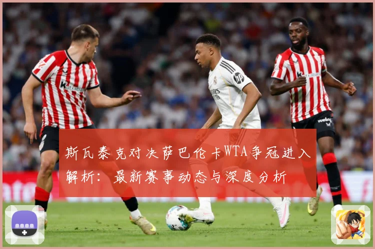 斯瓦泰克对决萨巴伦卡WTA争冠进入解析：最新赛事动态与深度分析