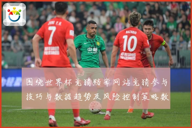 围绕世界杯竞猜赔率网站竞猜参与技巧与数据趋势及风险控制策略数据研判：最新赛事动态与深度分析