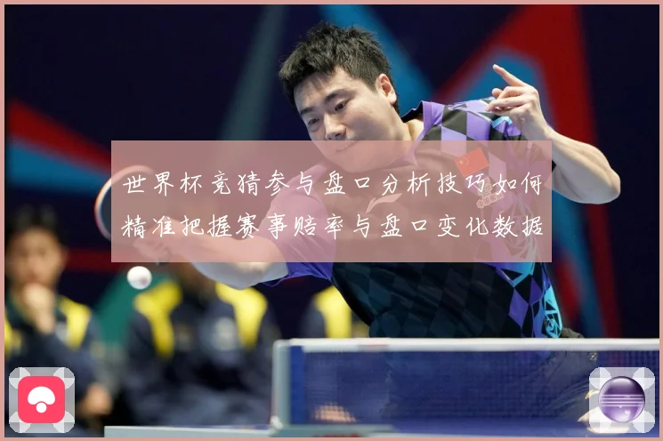 世界杯竞猜参与盘口分析技巧如何精准把握赛事赔率与盘口变化数据研判：最新赛事动态与深度分析