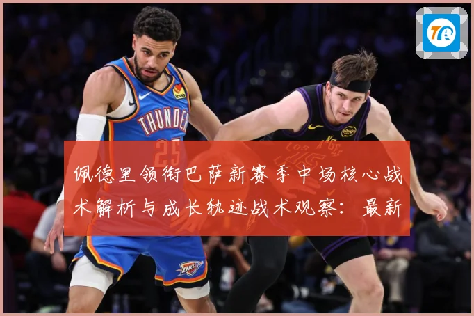 佩德里领衔巴萨新赛季中场核心战术解析与成长轨迹战术观察：最新赛事动态与深度分析
