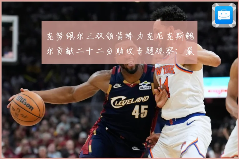 克努佩尔三双领黄蜂力克尼克斯鲍尔贡献二十二分助攻专题观察：最新赛事动态与深度分析