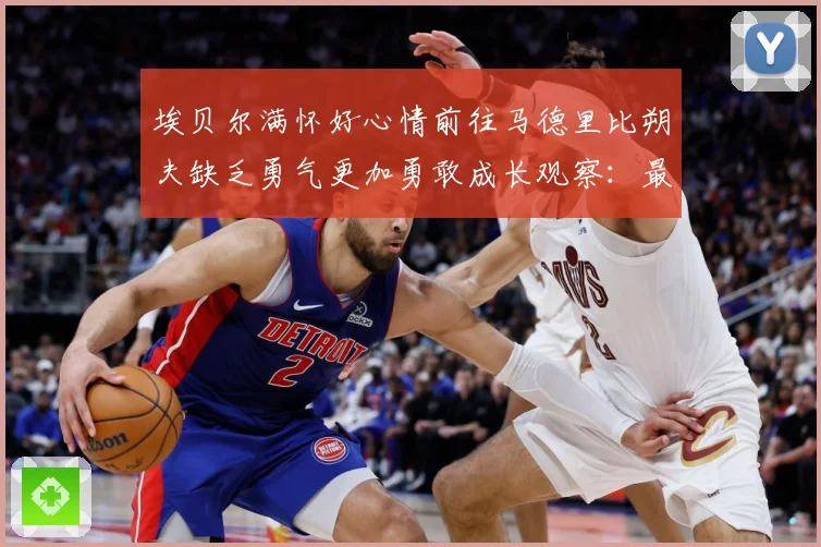 埃贝尔满怀好心情前往马德里比朔夫缺乏勇气更加勇敢成长观察：最新赛事动态与深度分析
