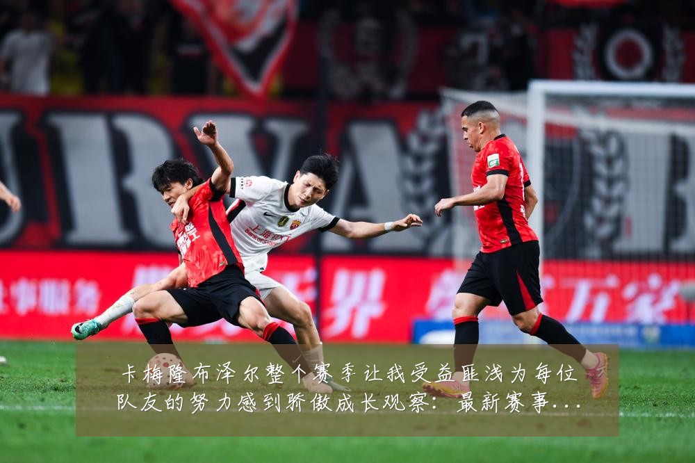 卡梅隆布泽尔整个赛季让我受益匪浅为每位队友的努力感到骄傲成长观察：最新赛事动态与深度分析