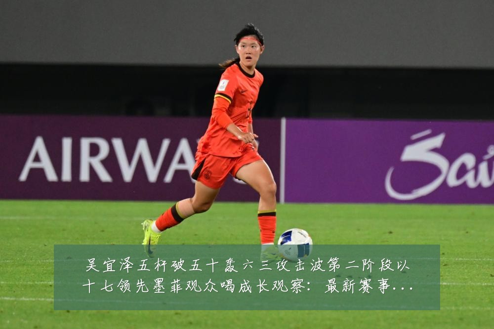吴宜泽五杆破五十轰六三攻击波第二阶段以十七领先墨菲观众喝成长观察:最新赛事动态与深度分析