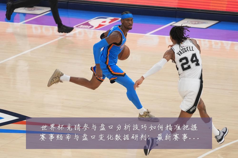 世界杯竞猜参与盘口分析技巧如何精准把握赛事赔率与盘口变化数据研判：最新赛事动态与深度分析