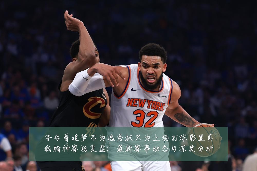 字母哥追梦不为选秀权只为上场打球彰显真我精神赛场复盘：最新赛事动态与深度分析